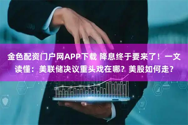 金色配资门户网APP下载 降息终于要来了！一文读懂：美联储决议重头戏在哪？美股如何走？