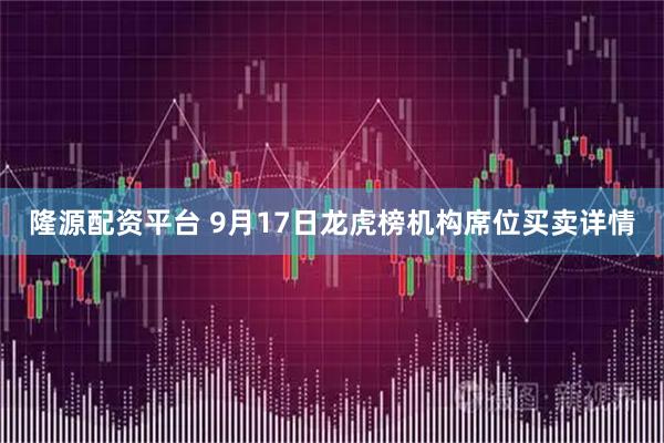 隆源配资平台 9月17日龙虎榜机构席位买卖详情