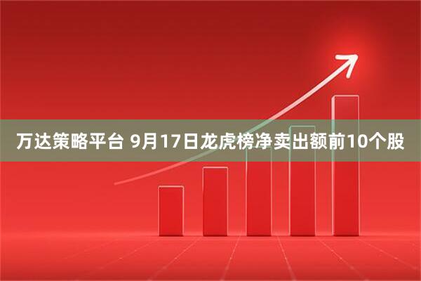 万达策略平台 9月17日龙虎榜净卖出额前10个股