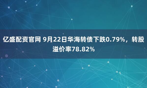 亿盛配资官网 9月22日华海转债下跌0.79%，转股溢价率78.82%