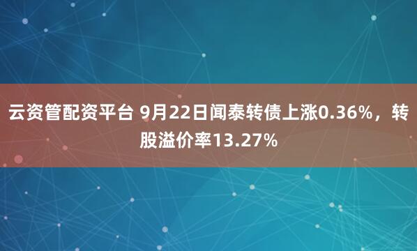 云资管配资平台 9月22日闻泰转债上涨0.36%，转股溢价率13.27%