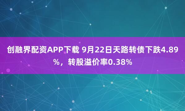 创融界配资APP下载 9月22日天路转债下跌4.89%，转股溢价率0.38%
