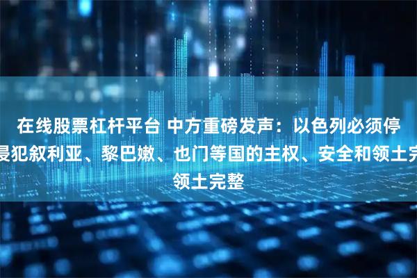 在线股票杠杆平台 中方重磅发声：以色列必须停止侵犯叙利亚、黎巴嫩、也门等国的主权、安全和领土完整