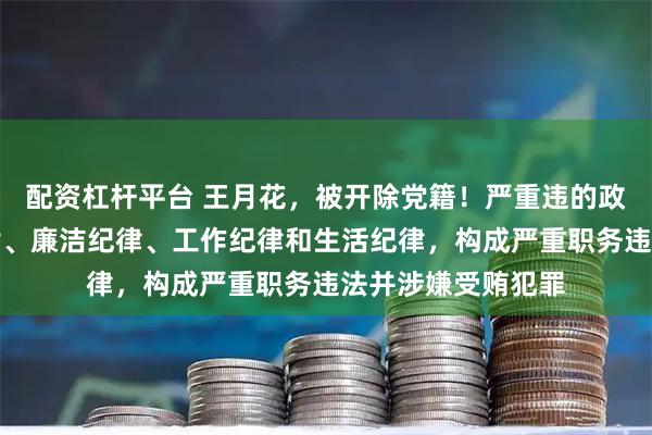 配资杠杆平台 王月花，被开除党籍！严重违的政治纪律、组织纪律、廉洁纪律、工作纪律和生活纪律，构成严重职务违法并涉嫌受贿犯罪
