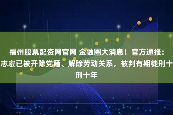 福州股票配资网官网 金融圈大消息！官方通报：赵志宏已被开除党籍、解除劳动关系，被判有期徒刑十年