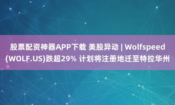 股票配资神器APP下载 美股异动 | Wolfspeed(WOLF.US)跌超29% 计划将注册地迁至特拉华州