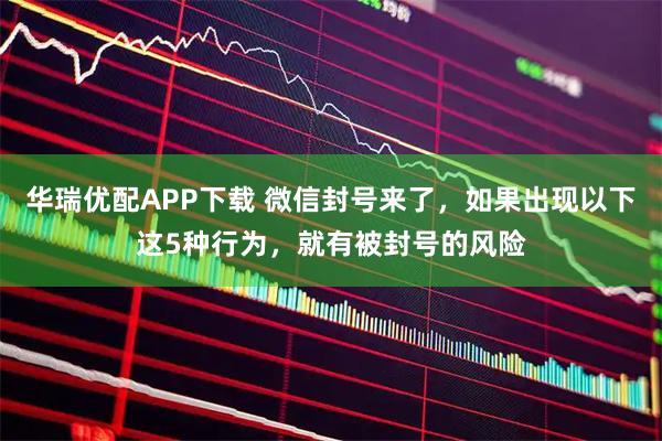 华瑞优配APP下载 微信封号来了，如果出现以下这5种行为，就有被封号的风险
