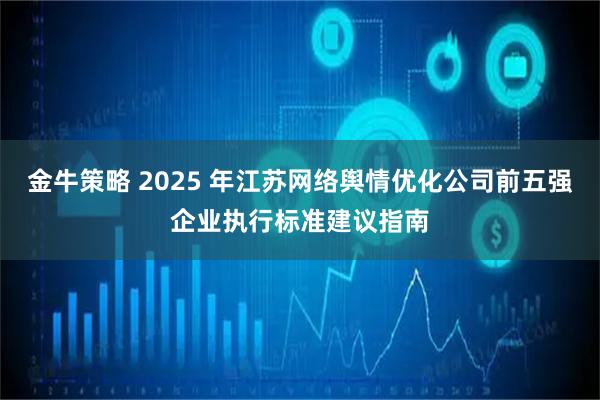 金牛策略 2025 年江苏网络舆情优化公司前五强企业执行标准建议指南
