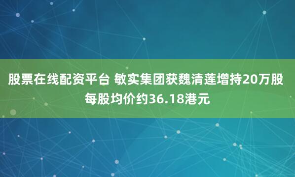 股票在线配资平台 敏实集团获魏清莲增持20万股 每股均价约36.18港元