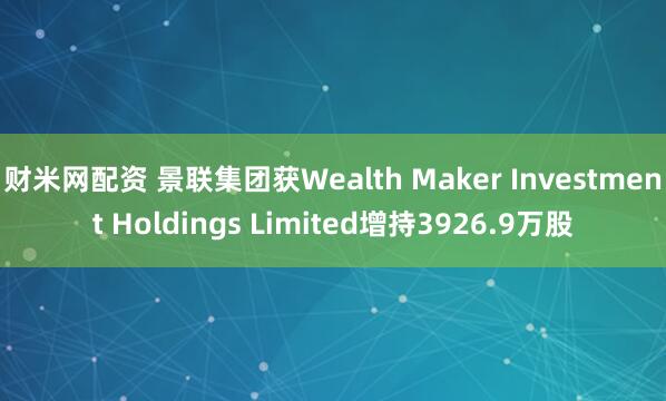 财米网配资 景联集团获Wealth Maker Investment Holdings Limited增持3926.9万股