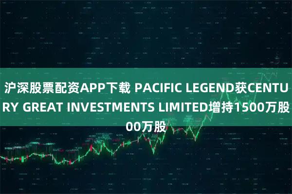 沪深股票配资APP下载 PACIFIC LEGEND获CENTURY GREAT INVESTMENTS LIMITED增持1500万股