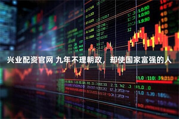 兴业配资官网 九年不理朝政,却使国家富强的人