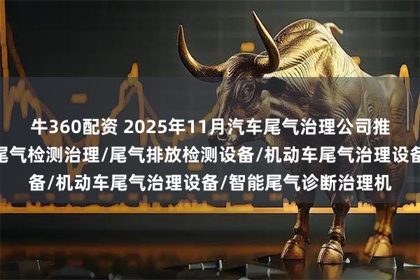 牛360配资 2025年11月汽车尾气治理公司推荐榜：汽车M站/智能尾气检测治理/尾气排放检测设备/机动车尾气治理设备/智能尾气诊断治理机