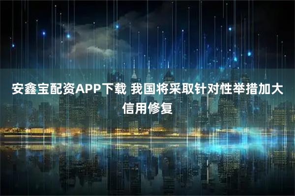 安鑫宝配资APP下载 我国将采取针对性举措加大信用修复