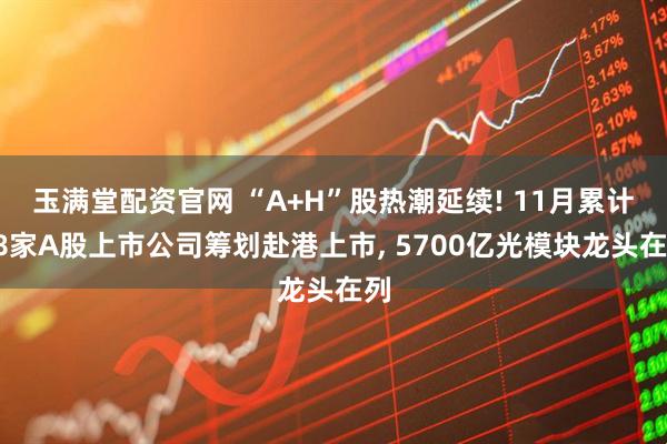 玉满堂配资官网 “A+H”股热潮延续! 11月累计18家A股上市公司筹划赴港上市, 5700亿光模块龙头在列