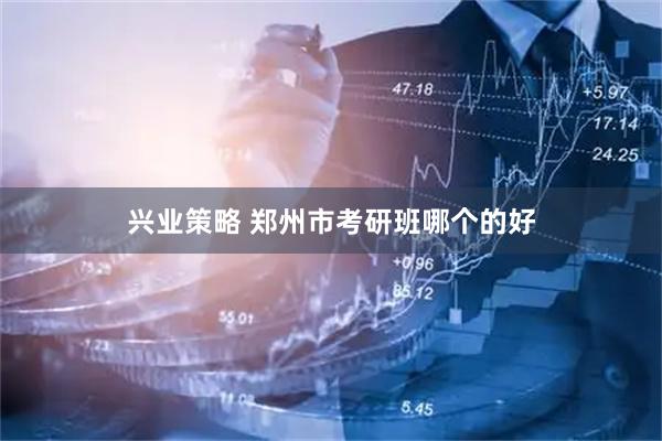 兴业策略 郑州市考研班哪个的好