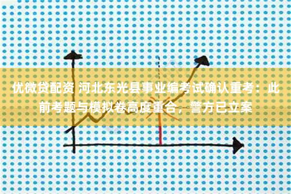 优微贷配资 河北东光县事业编考试确认重考：此前考题与模拟卷高度重合，警方已立案