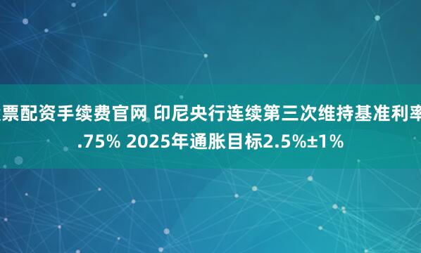 股票配资手续费官网 印尼央行连续第三次维持基准利率4.75% 2025年通胀目标2.5%±1%