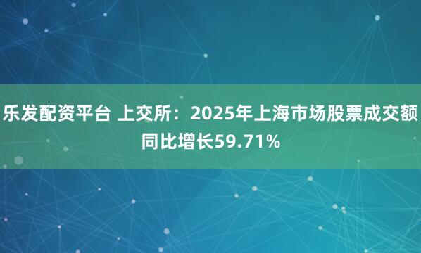 乐发配资平台 上交所：2025年上海市场股票成交额同比增长59.71%
