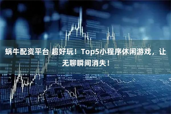 蜗牛配资平台 超好玩！Top5小程序休闲游戏，让无聊瞬间消失！