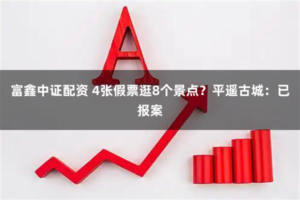 富鑫中证配资 4张假票逛8个景点？平遥古城：已报案
