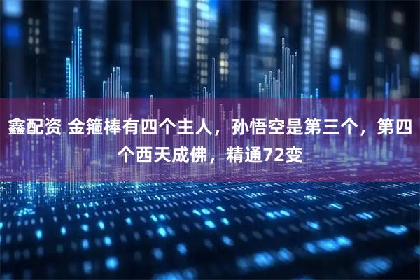 鑫配资 金箍棒有四个主人，孙悟空是第三个，第四个西天成佛，精通72变