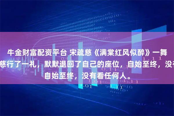 牛金财富配资平台 宋疏慈《满棠红风似醉》一舞终了，宋疏慈行了一礼，默默退回了自己的座位，自始至终，没有看任何人。