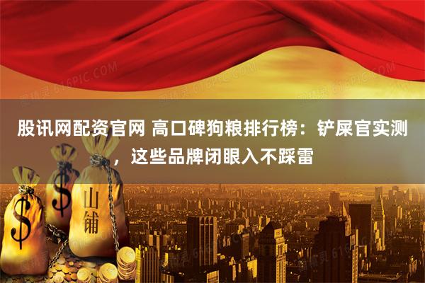 股讯网配资官网 高口碑狗粮排行榜：铲屎官实测，这些品牌闭眼入不踩雷