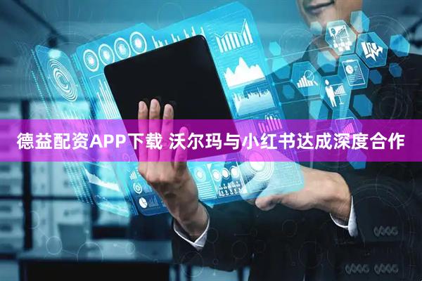 德益配资APP下载 沃尔玛与小红书达成深度合作