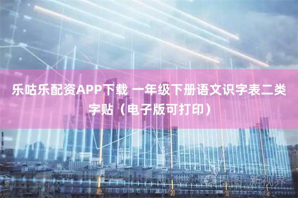 乐咕乐配资APP下载 一年级下册语文识字表二类字贴（电子版可打印）