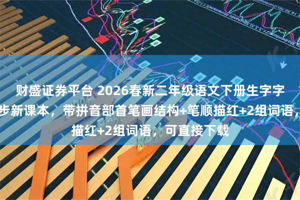 财盛证券平台 2026春新二年级语文下册生字字帖35页，同步新课本，带拼音部首笔画结构+笔顺描红+2组词语，可直接下载