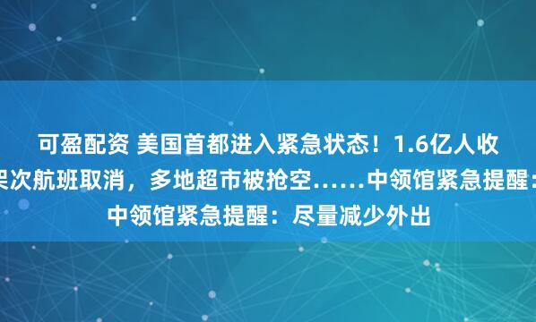 可盈配资 美国首都进入紧急状态！1.6亿人收到警报，数百架次航班取消，多地超市被抢空……中领馆紧急提醒：尽量减少外出