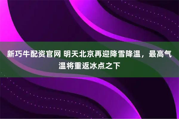新巧牛配资官网 明天北京再迎降雪降温，最高气温将重返冰点之下
