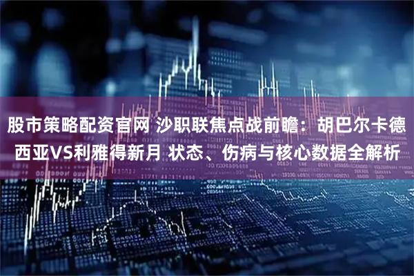股市策略配资官网 沙职联焦点战前瞻：胡巴尔卡德西亚VS利雅得新月 状态、伤病与核心数据全解析