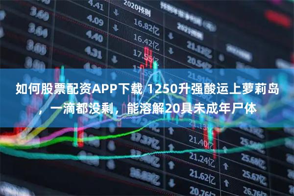 如何股票配资APP下载 1250升强酸运上萝莉岛，一滴都没剩，能溶解20具未成年尸体