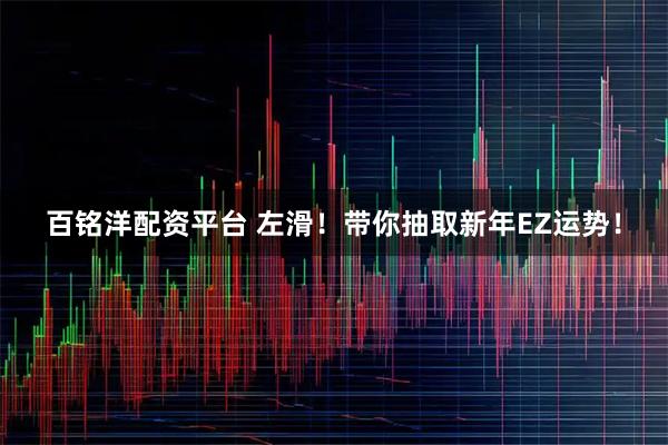 百铭洋配资平台 左滑！带你抽取新年EZ运势！
