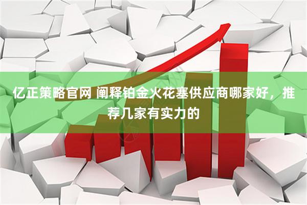 亿正策略官网 阐释铂金火花塞供应商哪家好，推荐几家有实力的
