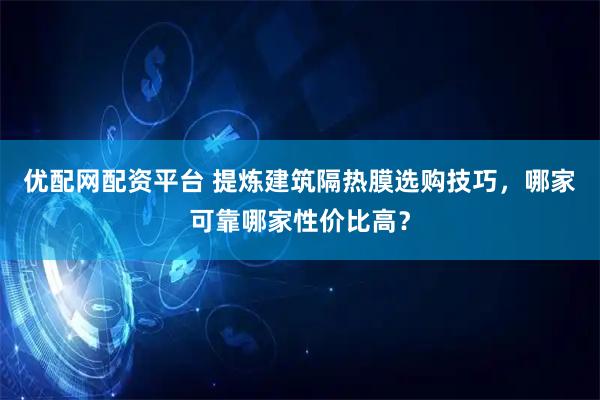 优配网配资平台 提炼建筑隔热膜选购技巧，哪家可靠哪家性价比高？