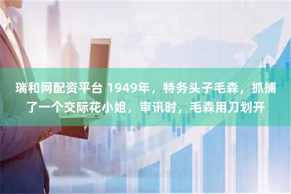 瑞和网配资平台 1949年，特务头子毛森，抓捕了一个交际花小姐，审讯时，毛森用刀划开