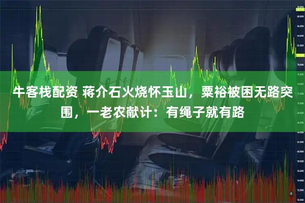 牛客栈配资 蒋介石火烧怀玉山,粟裕被困无路突围,一老农献计:有绳子就有路
