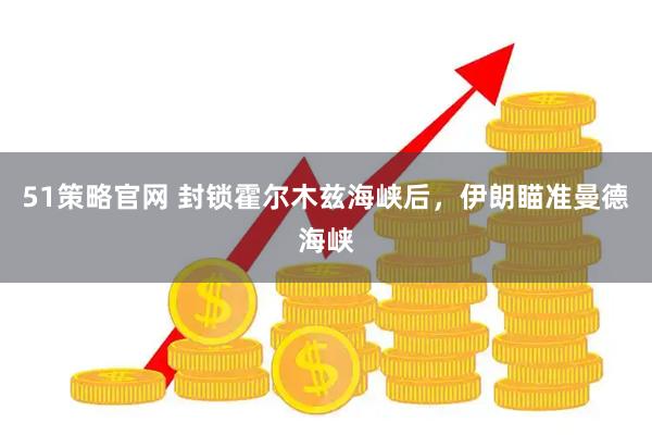 51策略官网 封锁霍尔木兹海峡后，伊朗瞄准曼德海峡