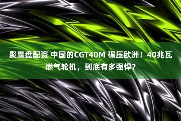 聚赢盘配资 中国的CGT40M 碾压欧洲!40兆瓦燃气轮机,到底有多强悍?