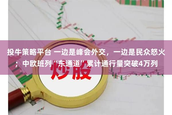 投牛策略平台 一边是峰会外交,一边是民众怒火;中欧班列“东通道”累计通行量突破4万列