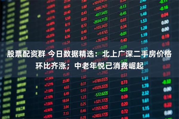 股票配资群 今日数据精选:北上广深二手房价格环比齐涨;中老年悦己消费崛起