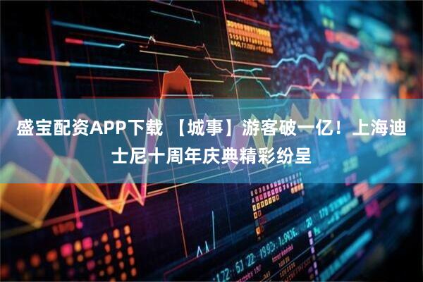 盛宝配资APP下载 【城事】游客破一亿！上海迪士尼十周年庆典精彩纷呈