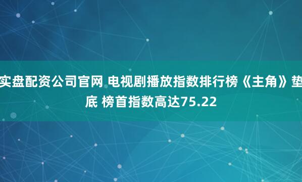 实盘配资公司官网 电视剧播放指数排行榜《主角》垫底 榜首指数高达75.22