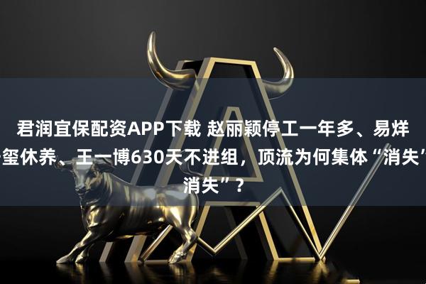君润宜保配资APP下载 赵丽颖停工一年多、易烊千玺休养、王一博630天不进组，顶流为何集体“消失”？