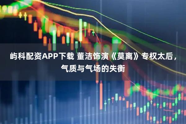 屿科配资APP下载 董洁饰演《莫离》专权太后，气质与气场的失衡