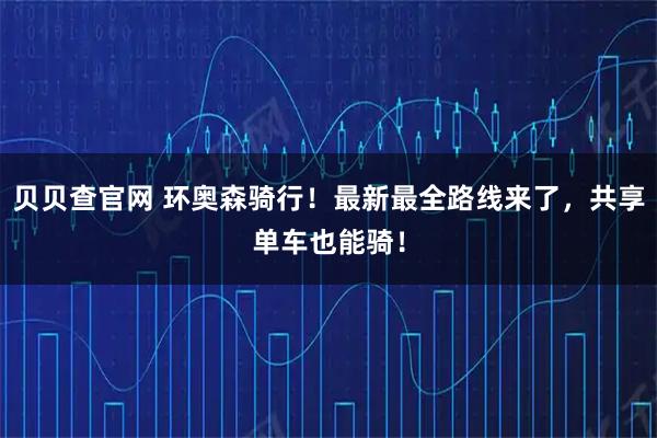 贝贝查官网 环奥森骑行！最新最全路线来了，共享单车也能骑！