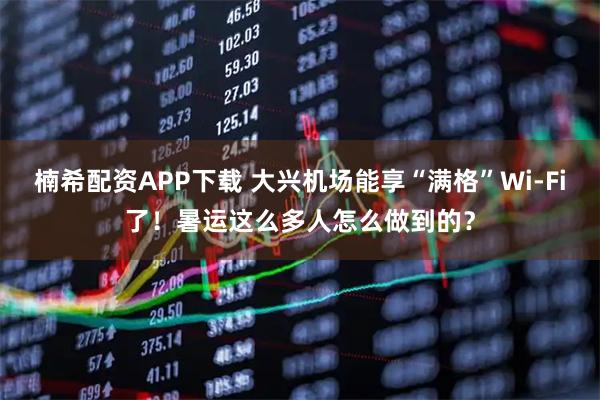 楠希配资APP下载 大兴机场能享“满格”Wi-Fi了！暑运这么多人怎么做到的？